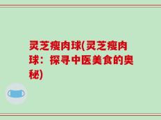 灵芝瘦肉球(灵芝瘦肉球：探寻中医美食的奥秘)