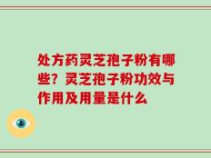 处方药灵芝孢子粉有哪些？灵芝孢子粉功效与作用及用量是什么