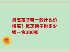 灵芝孢子粉一般什么价格买？灵芝孢子粉多少钱一盒200克