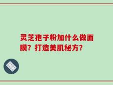 灵芝孢子粉加什么做面膜？打造美肌秘方？