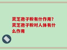 灵芝孢子粉有什作用？灵芝孢子粉对人体有什么作用