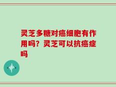 灵芝多糖对癌细胞有作用吗？灵芝可以抗癌症吗