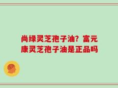 尚绿灵芝孢子油？富元康灵芝孢子油是正品吗