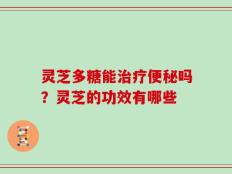 灵芝多糖能治疗便秘吗？灵芝的功效有哪些