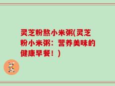 灵芝粉熬小米粥(灵芝粉小米粥：营养美味的健康早餐！)