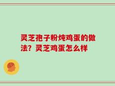 灵芝孢子粉炖鸡蛋的做法？灵芝鸡蛋怎么样