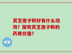 灵芝孢子粉好有什么功效？探究灵芝孢子粉的药用价值？