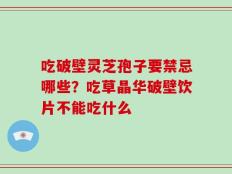 吃破壁灵芝孢子要禁忌哪些？吃草晶华破壁饮片不能吃什么