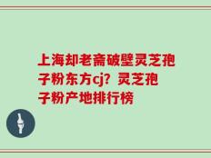 上海却老斋破壁灵芝孢子粉东方cj？灵芝孢子粉产地排行榜