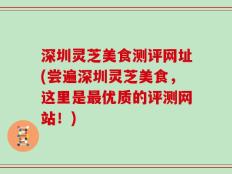 深圳灵芝美食测评网址(尝遍深圳灵芝美食，这里是最优质的评测网站！)