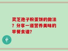 灵芝孢子粉蛋饼的做法？分享一道营养美味的早餐食谱？