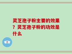 灵芝孢子粉主要的效果？灵芝孢子粉的功效是什么