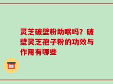 灵芝破壁粉助眠吗？破壁灵芝孢子粉的功效与作用有哪些