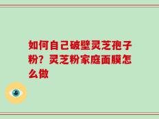 如何自己破壁灵芝孢子粉？灵芝粉家庭面膜怎么做