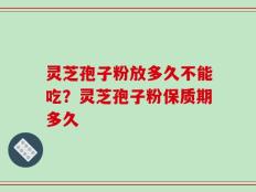 灵芝孢子粉放多久不能吃？灵芝孢子粉保质期多久