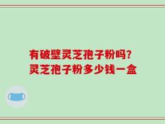 有破壁灵芝孢子粉吗？灵芝孢子粉多少钱一盒