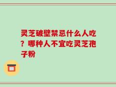 灵芝破壁禁忌什么人吃？哪种人不宜吃灵芝孢子粉