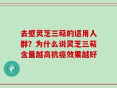 去壁灵芝三萜的适用人群？为什么说灵芝三萜含量越高抗癌效果越好