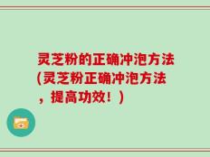 灵芝粉的正确冲泡方法(灵芝粉正确冲泡方法，提高功效！)