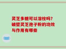 灵芝多糖可以溶栓吗？破壁灵芝孢子粉的功效与作用有哪些