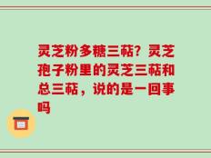 灵芝粉多糖三萜？灵芝孢子粉里的灵芝三萜和总三萜，说的是一回事吗