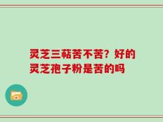 灵芝三萜苦不苦？好的灵芝孢子粉是苦的吗