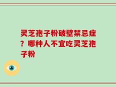 灵芝孢子粉破壁禁忌症？哪种人不宜吃灵芝孢子粉