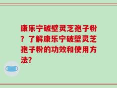 康乐宁破壁灵芝孢子粉？了解康乐宁破壁灵芝孢子粉的功效和使用方法？
