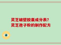灵芝破壁胶囊成分表？灵芝孢子粉的制作配方
