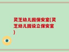 灵芝幼儿园保安室(灵芝幼儿园设立保安室 )