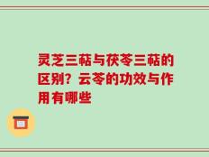 灵芝三萜与茯苓三萜的区别？云苓的功效与作用有哪些