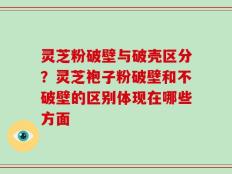 灵芝粉破壁与破壳区分？灵芝袍子粉破壁和不破壁的区别体现在哪些方面
