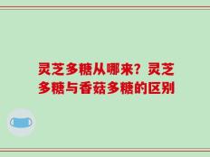 灵芝多糖从哪来？灵芝多糖与香菇多糖的区别