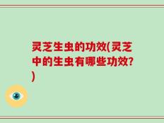 灵芝生虫的功效(灵芝中的生虫有哪些功效？)
