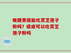 晚期胃癌能吃灵芝孢子粉吗？癌症可以吃灵芝孢子粉吗