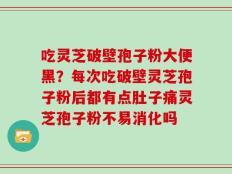 吃灵芝破壁孢子粉大便黑？每次吃破壁灵芝孢子粉后都有点肚子痛灵芝孢子粉不易消化吗