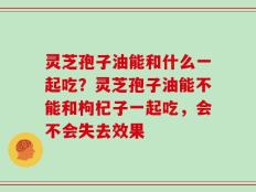 灵芝孢子油能和什么一起吃？灵芝孢子油能不能和枸杞子一起吃，会不会失去效果