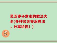 灵芝枣子煮水的做法大全(多种灵芝枣水煮法，分享给你！)