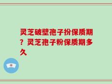 灵芝破壁孢子扮保质期？灵芝孢子粉保质期多久