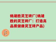杨建胜灵芝砖厂(杨建胜的灵芝砖厂：打造高品质健康灵芝砖产品)