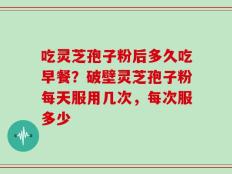 吃灵芝孢子粉后多久吃早餐？破壁灵芝孢子粉每天服用几次，每次服多少