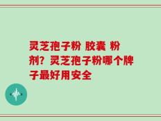 灵芝孢子粉 胶囊 粉剂？灵芝孢子粉哪个牌子最好用安全