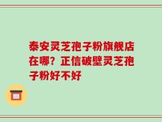 泰安灵芝孢子粉旗舰店在哪？正信破壁灵芝孢子粉好不好
