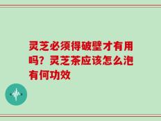 灵芝必须得破壁才有用吗？灵芝茶应该怎么泡有何功效