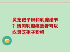 灵芝孢子粉和乳腺结节？请问乳腺癌患者可以吃灵芝孢子粉吗