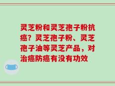 灵芝粉和灵芝孢子粉抗癌？灵芝孢子粉、灵芝孢子油等灵芝产品，对治癌防癌有没有功效