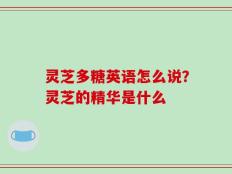 灵芝多糖英语怎么说？灵芝的精华是什么