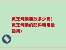 灵芝炖汤要放多少克(灵芝炖汤的配料和用量指南)