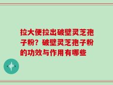 拉大便拉出破壁灵芝孢子粉？破壁灵芝孢子粉的功效与作用有哪些