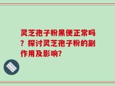 灵芝孢子粉黑便正常吗？探讨灵芝孢子粉的副作用及影响？